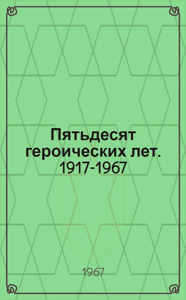[Пятьдесят героических лет. 1917-1967]