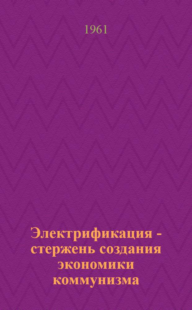 Электрификация - стержень создания экономики коммунизма : (Стенограмма лекции, прочитанной 20 окт. 1961 г. во Дворце культуры совета профсоюзов гор. Минска)