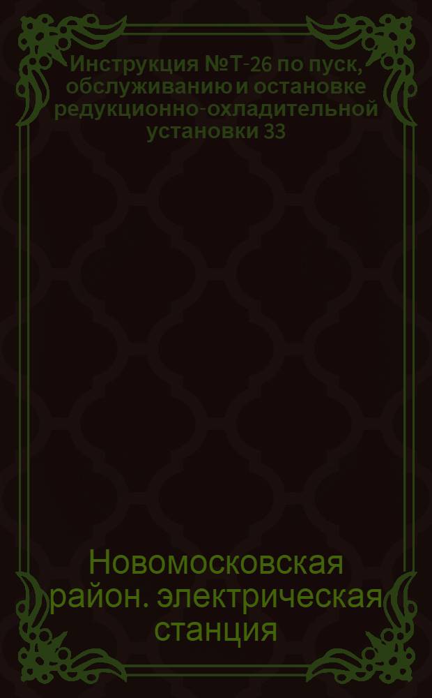 Инструкция № Т-26 по пуск, обслуживанию и остановке редукционно-охладительной установки 33/7 ат и паропроводов промышленного отбора пара : Утв. Гл. инженером ГРЭС