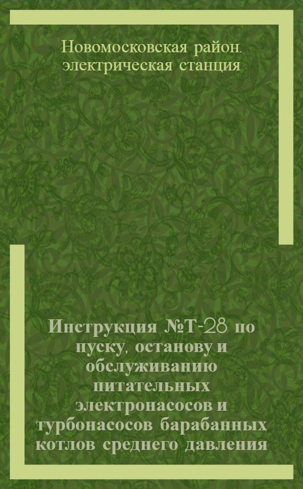 Инструкция № Т-28 по пуску, останову и обслуживанию питательных электронасосов и турбонасосов барабанных котлов среднего давления : Утв. 12 II 1958 г