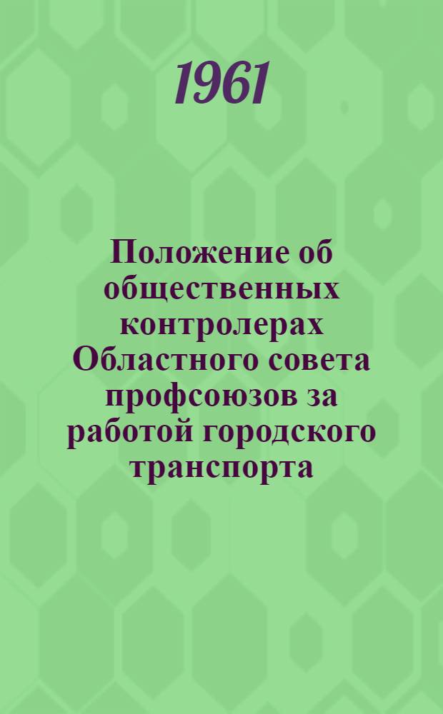 Положение об общественных контролерах Областного совета профсоюзов за работой городского транспорта (трамвай, троллейбус, автобус, такси) : Утв. президиумом Облсовпрофа 7/VI 1961 г.