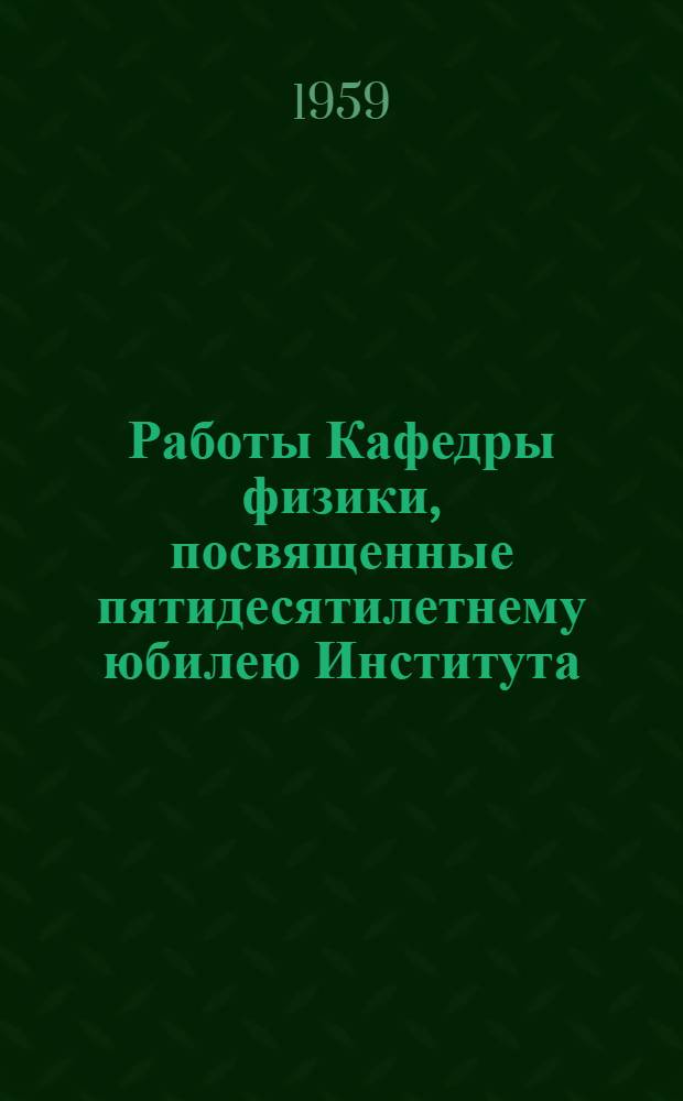 Работы Кафедры физики, посвященные пятидесятилетнему юбилею Института (1907-1957 гг.)
