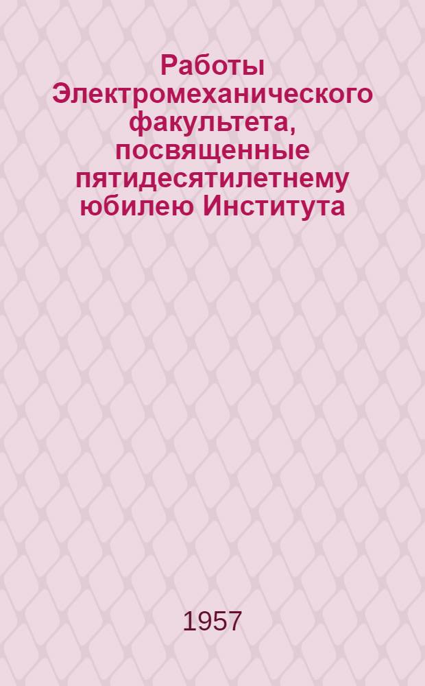 Работы Электромеханического факультета, посвященные пятидесятилетнему юбилею Института. (1907-1957 г.г.)