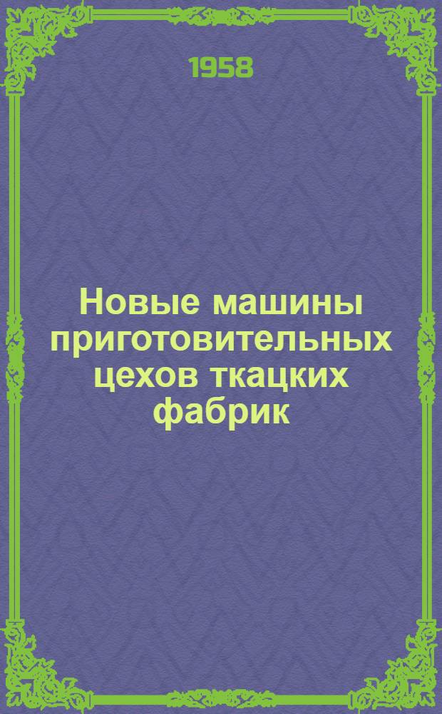 Новые машины приготовительных цехов ткацких фабрик : Отеч. и иностр. литература за 1955 - июнь 1958 гг