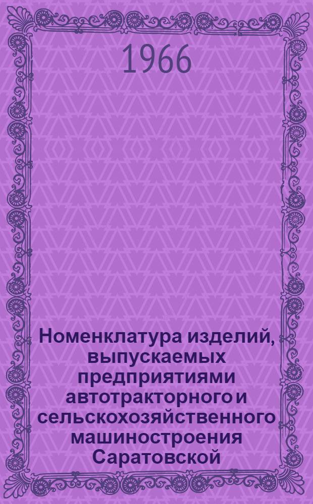 Номенклатура изделий, выпускаемых предприятиями автотракторного и сельскохозяйственного машиностроения Саратовской, Пензенской и Ульяновской областей. (1965-1966 гг.)