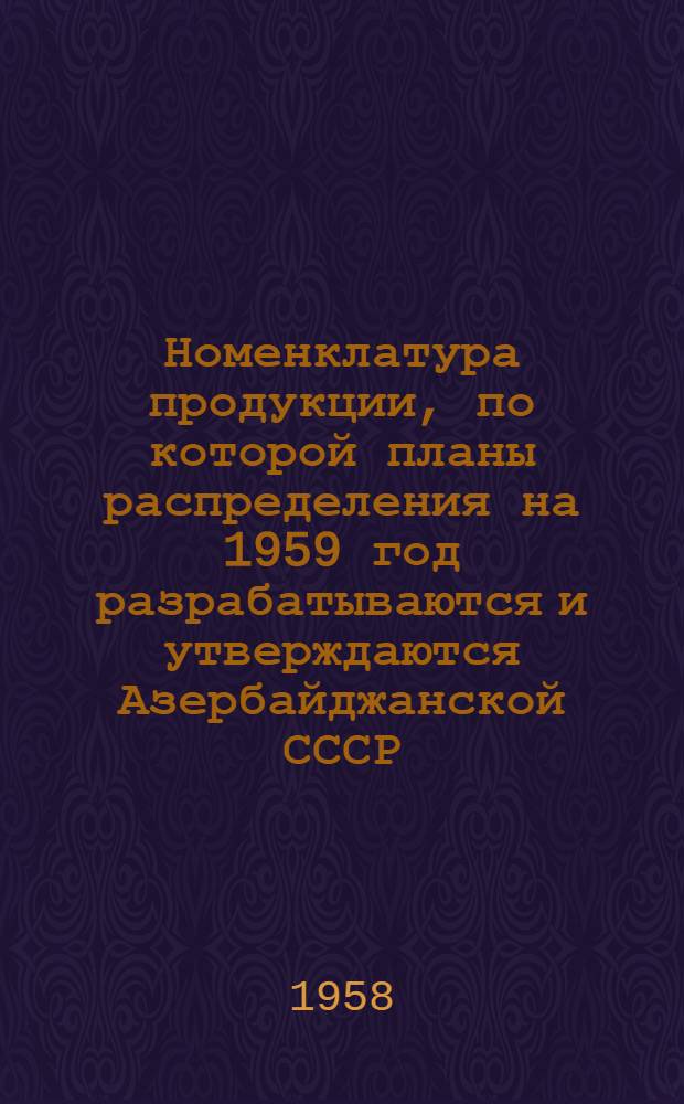 Номенклатура продукции, по которой планы распределения на 1959 год разрабатываются и утверждаются Азербайджанской СССР : Проект