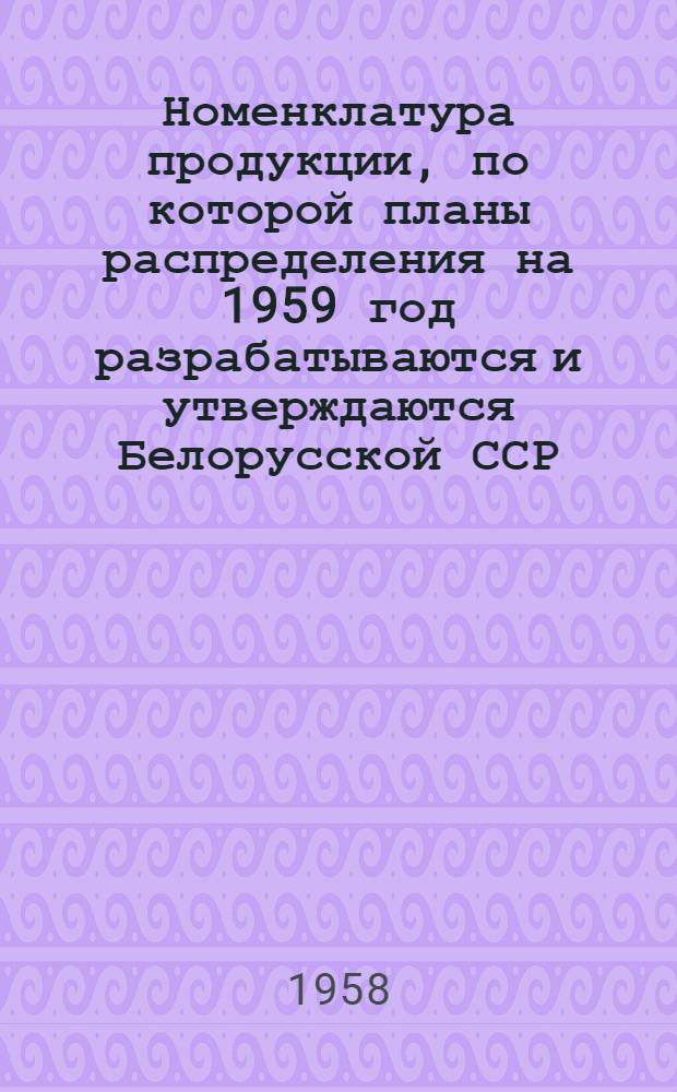 Номенклатура продукции, по которой планы распределения на 1959 год разрабатываются и утверждаются Белорусской ССР : Проект