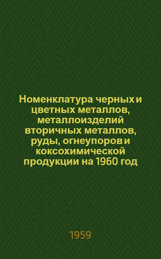 Номенклатура черных и цветных металлов, металлоизделий вторичных металлов, руды, огнеупоров и коксохимической продукции на 1960 год. [Номенклатура союзных республик, советов народного хозяйства экономических административных районов, министерств и ведомств СССР на 1960 год]
