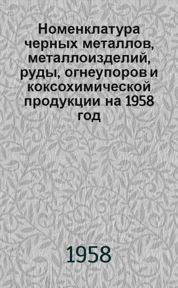 Номенклатура черных металлов, металлоизделий, руды, огнеупоров и коксохимической продукции на 1958 год. [Номенклатура союзных республик, советов народного хозяйства экономических административных районов, министерств и ведомств СССР на 1958 год] : [Утв. 16 янв. 1958 г.]