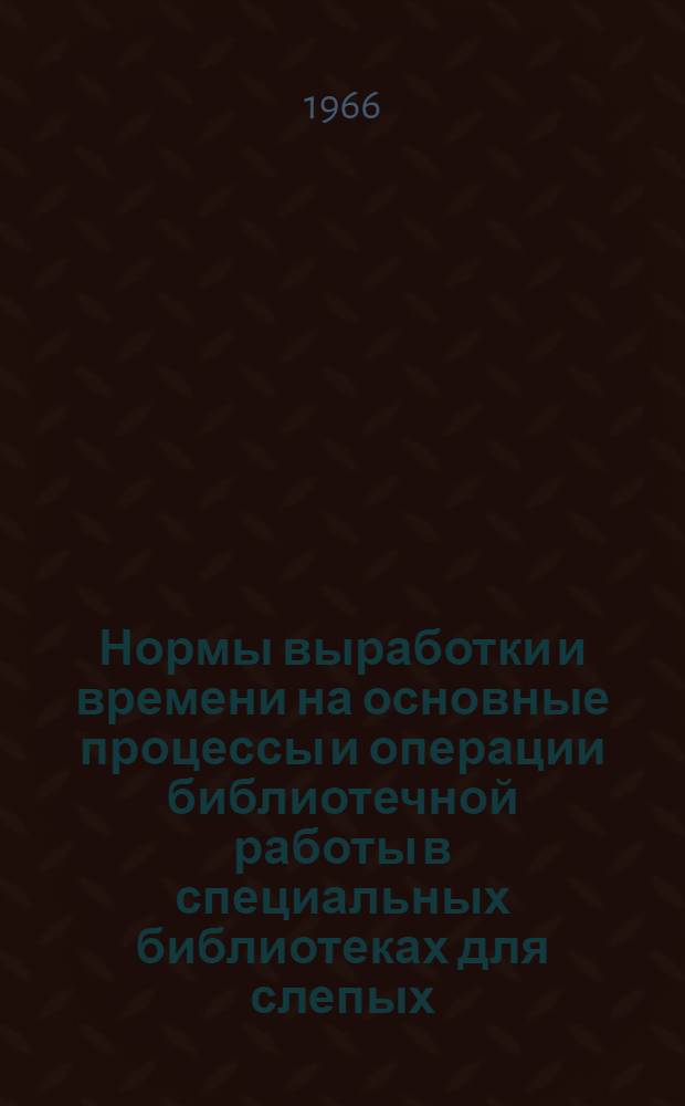 Нормы выработки и времени на основные процессы и операции библиотечной работы в специальных библиотеках для слепых : Проект