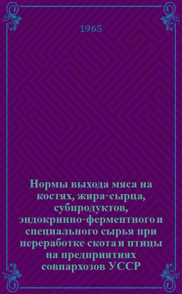 Нормы выхода мяса на костях, жира-сырца, субпродуктов, эндокринно-ферментного и специального сырья при переработке скота и птицы на предприятиях совнархозов УССР : Утв. 19/I 1964 г