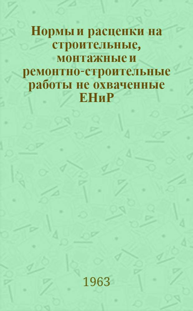 Нормы и расценки на строительные, монтажные и ремонтно-строительные работы не охваченные ЕНиР (Н-45-63) : Утв. 20/VII-62
