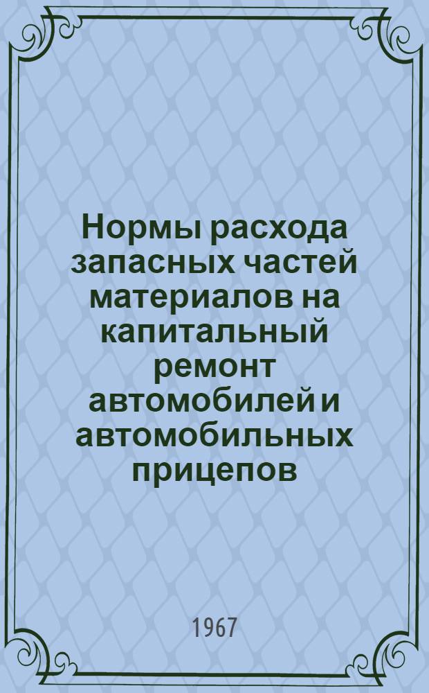 Нормы расхода запасных частей материалов на капитальный ремонт автомобилей и автомобильных прицепов : Утв.: 18/XI 1966 г