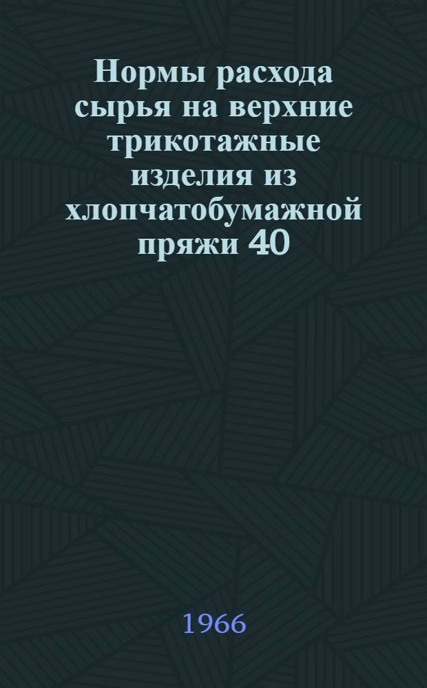 Нормы расхода сырья на верхние трикотажные изделия из хлопчатобумажной пряжи 40/2 в два конца, чистошерстяной пряжи 32,2 в один и два конца, 10/1 в один конец, чистошерстяного полотна 32/1 и 45/2 : Утв. 5/XI 1965 г.