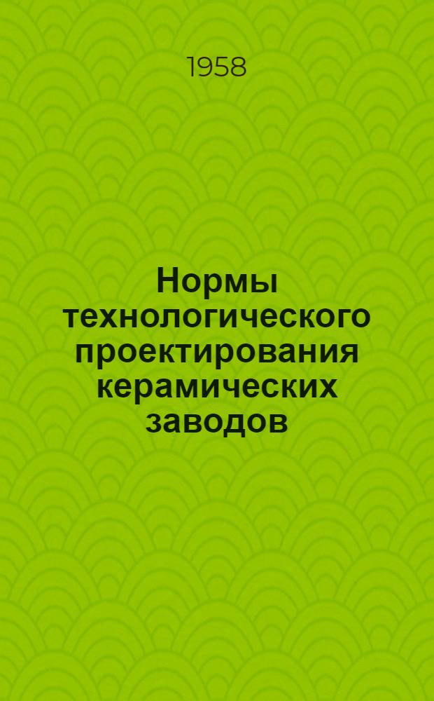 Нормы технологического проектирования керамических заводов : Утв. 14.IV.1958 г.