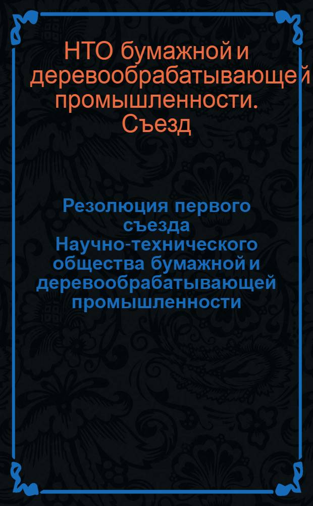 Резолюция первого съезда Научно-технического общества бумажной и деревообрабатывающей промышленности : По докладу т. Вейнова К.А. "Отчет о работе Центр. Правл. науч.-техн. о-ва бум. и деревообрабатывающей пром-сти и задачи о-ва в связи с решениями XXI съезда КПСС"