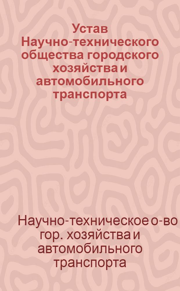 Устав Научно-технического общества городского хозяйства и автомобильного транспорта (НТО ГХ и АТ) : Утв. 30/XI 1961 г