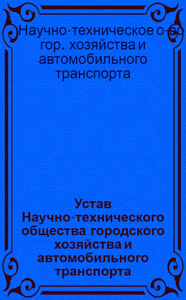 Устав Научно-технического общества городского хозяйства и автомобильного транспорта (НТО ГХ и АТ) : Утв. 21/V 1959 г