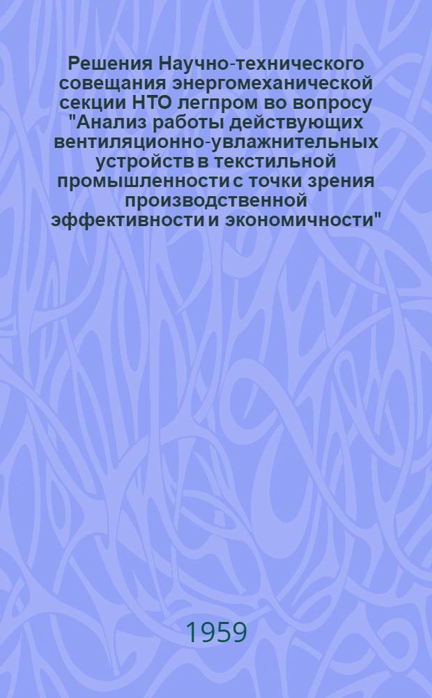 Решения Научно-технического совещания энергомеханической секции НТО легпром во вопросу "Анализ работы действующих вентиляционно-увлажнительных устройств в текстильной промышленности с точки зрения производственной эффективности и экономичности". 8 мая 1959 г.