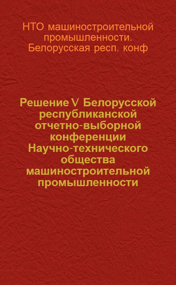Решение V Белорусской республиканской отчетно-выборной конференции Научно-технического общества машиностроительной промышленности. 10 мая 1963 г.