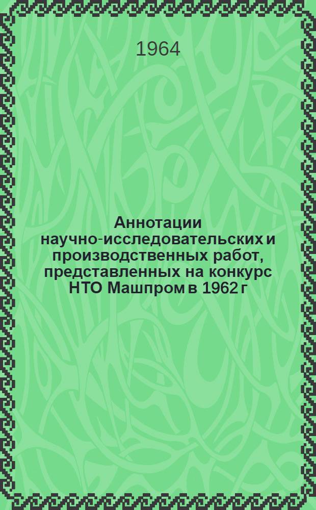 Аннотации научно-исследовательских и производственных работ, представленных на конкурс НТО Машпром в 1962 г.