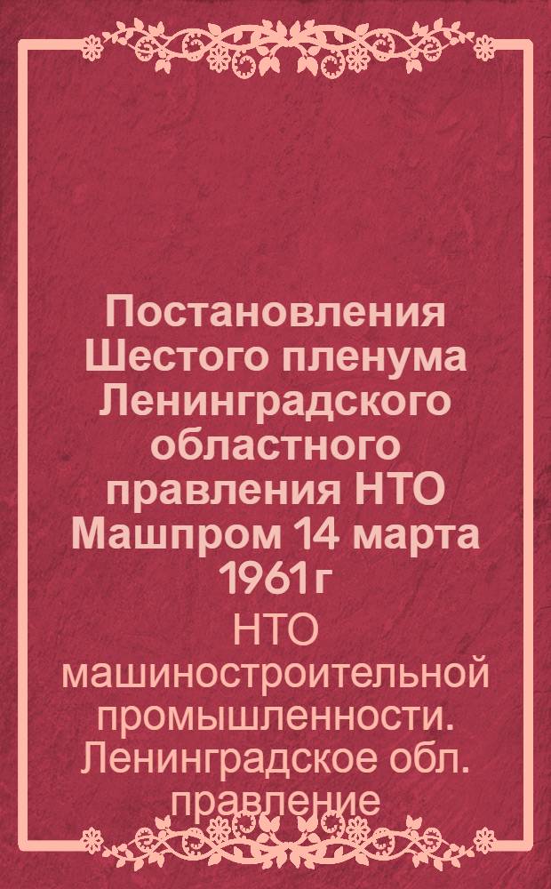 Постановления Шестого пленума Ленинградского областного правления НТО Машпром 14 марта 1961 г. и тематический план основных мероприятий Ленинградского областного правления Научно-технического общества машиностроительной промышленности на 1961 год