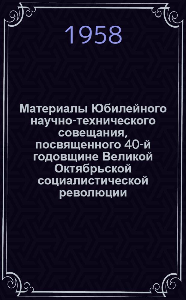 Материалы Юбилейного научно-технического совещания, посвященного 40-й годовщине Великой Октябрьской социалистической революции