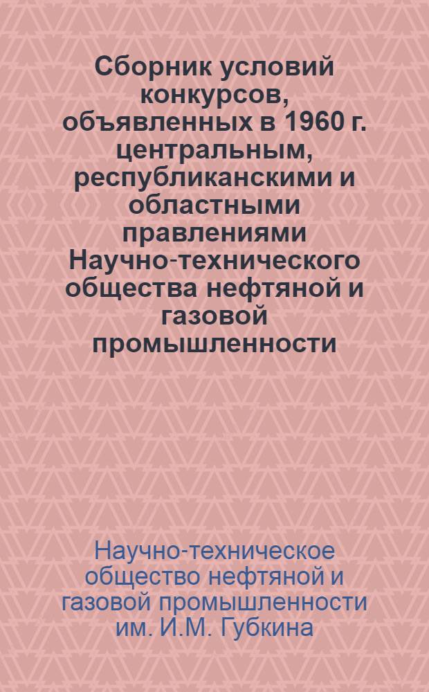 Сборник условий конкурсов, объявленных в 1960 г. центральным, республиканскими [и областными] правлениями Научно-технического общества нефтяной и газовой промышленности (в порядке обмена опытом работы)