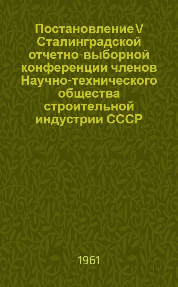 Постановление V Сталинградской отчетно-выборной конференции членов Научно-технического общества строительной индустрии СССР. 24 апреля 1961 г.