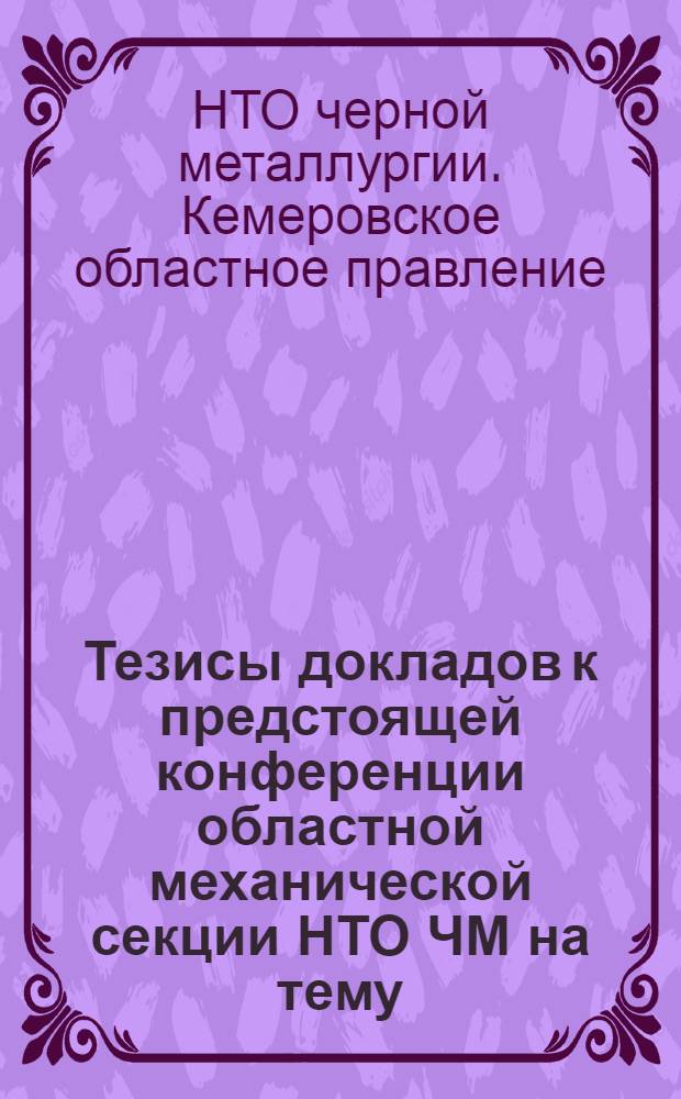 Тезисы докладов к предстоящей конференции областной механической секции НТО ЧМ на тему: "Повышение стойкости и надежности деталей металлургического и горнорудного оборудования" (с 5 по 7 сентября)