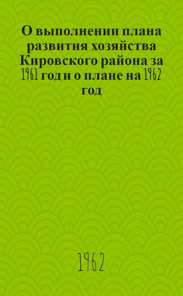 О выполнении плана развития хозяйства Кировского района за 1961 год и о плане на 1962 год : (Справочный материал)