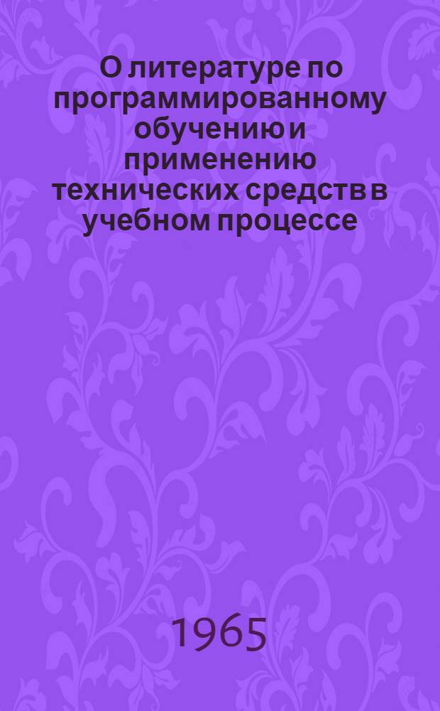 [О литературе по программированному обучению и применению технических средств в учебном процессе, изданной в СССР на первое полугодие 1965 года]