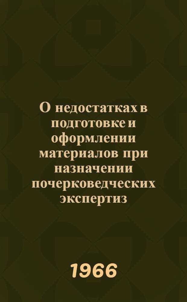 О недостатках в подготовке и оформлении материалов при назначении почерковедческих экспертиз : (Обзор экспертной практики по материалам ЦНИИСЭ за 1963-1965 гг.)