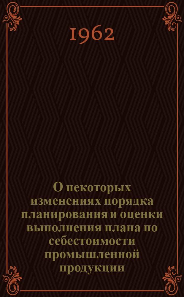 О некоторых изменениях порядка планирования и оценки выполнения плана по себестоимости промышленной продукции : Госпланам союзных республик, советам нар. хозяйства экон. адм. районов, м-вам и центр. учр. СССР