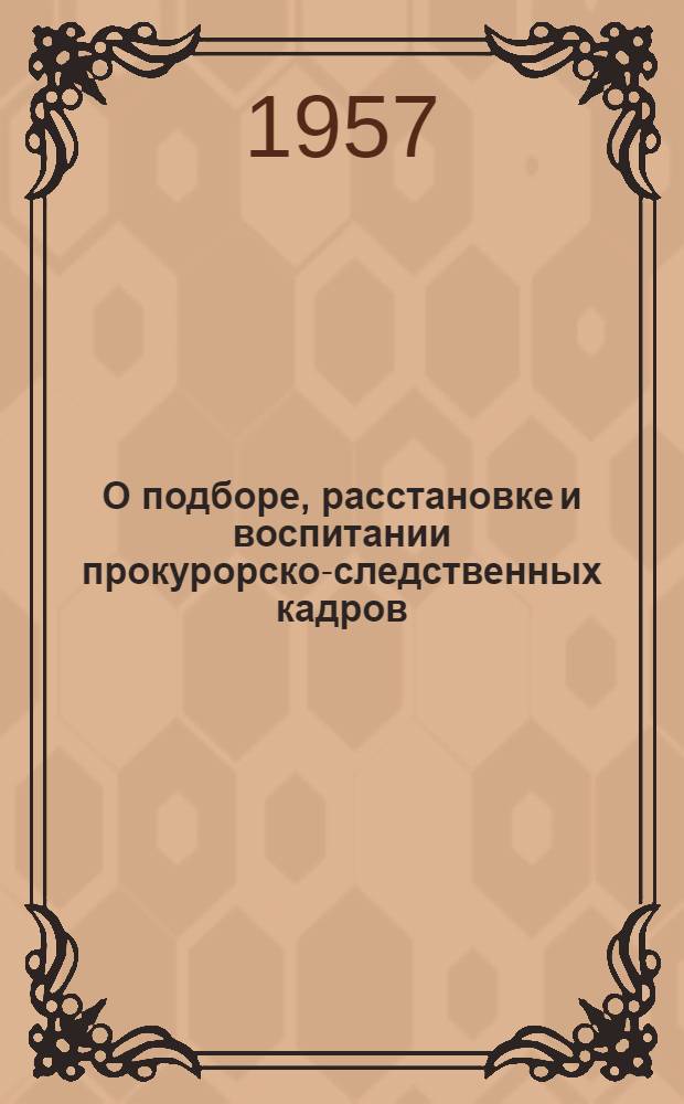О подборе, расстановке и воспитании прокурорско-следственных кадров : Приказы Ген. Прокурора СССР и руководящие указания Прокуратуры СССР
