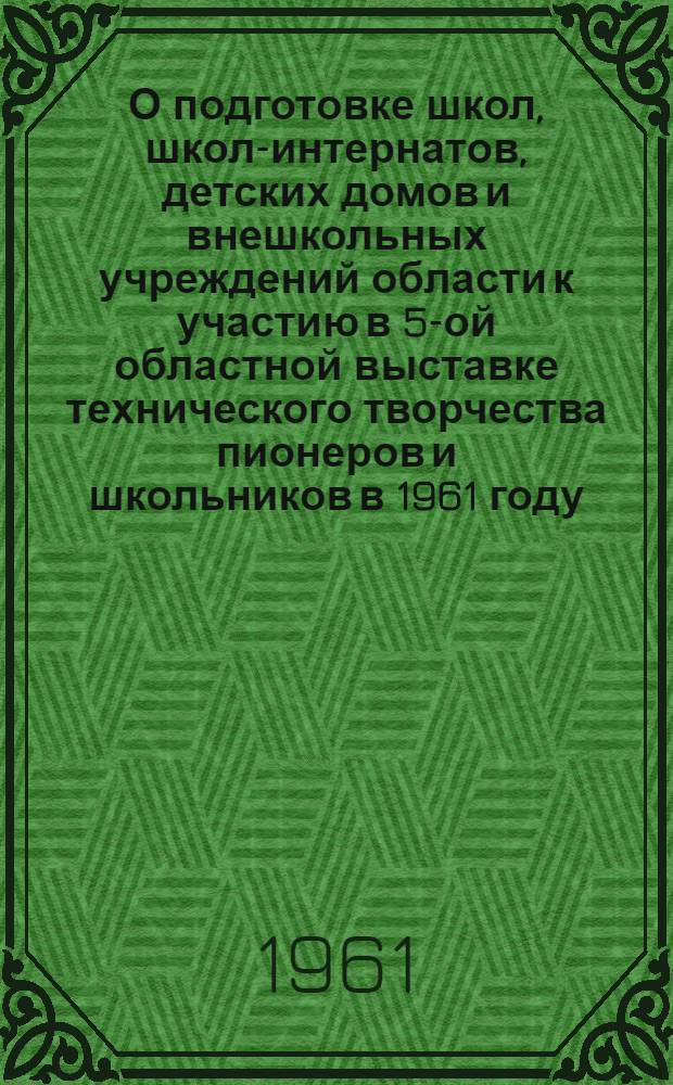 О подготовке школ, школ-интернатов, детских домов и внешкольных учреждений области к участию в 5-ой областной выставке технического творчества пионеров и школьников в 1961 году