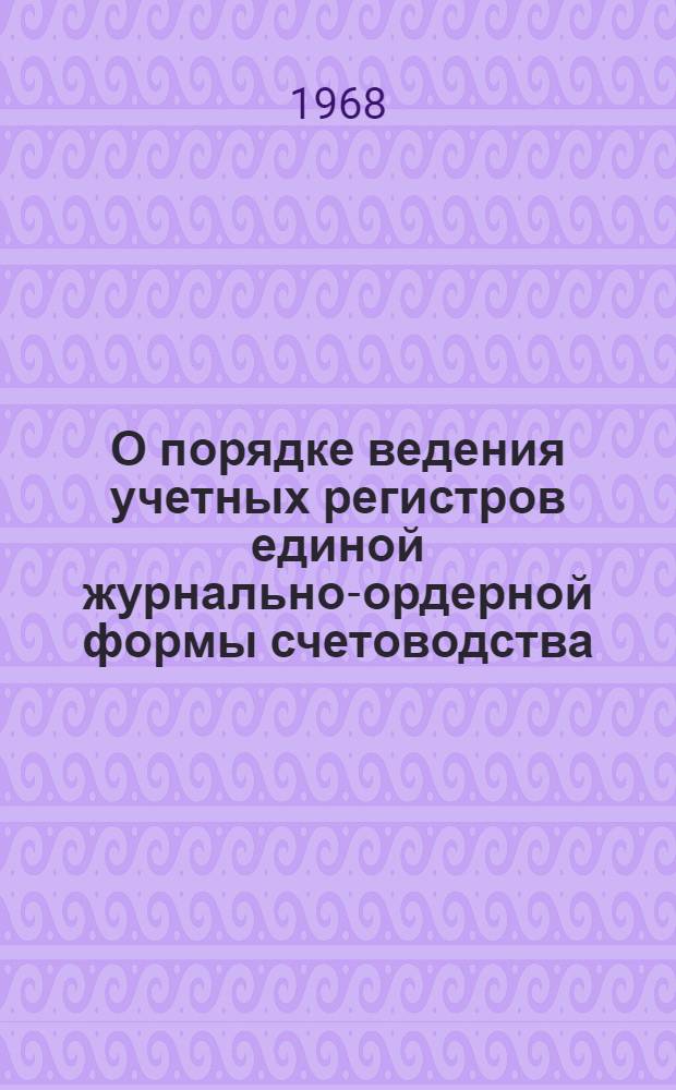 О порядке ведения учетных регистров единой журнально-ордерной формы счетоводства : Гл. бухгалтерам. упр., производств. упр. сел. строительства, объединений, трестов и строит.-монтажных организаций