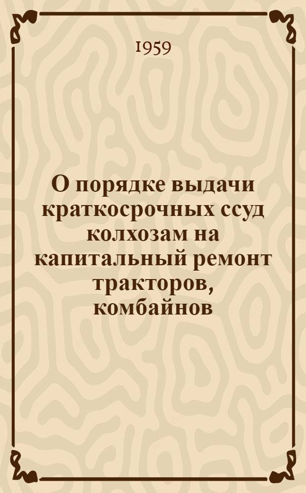 О порядке выдачи краткосрочных ссуд колхозам на капитальный ремонт тракторов, комбайнов, сельскохозяйственных машин и грузовых автомобилей; О порядке кредитования заготовительных организаций и предприятий, перерабатывающих сельскохозяйственное сырье для выдачи колхозам денежных авансов