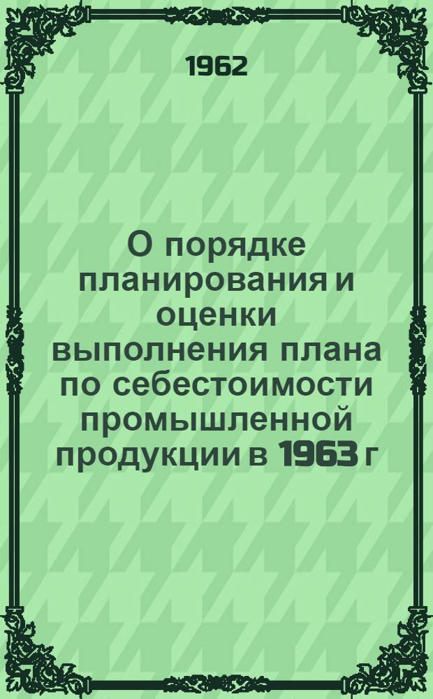 О порядке планирования и оценки выполнения плана по себестоимости промышленной продукции в 1963 г.