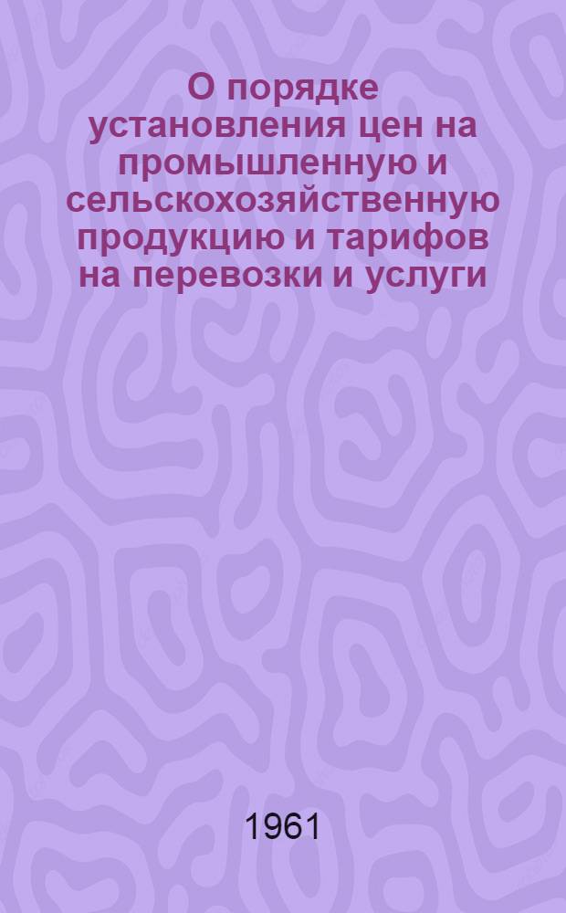 О порядке установления цен на промышленную и сельскохозяйственную продукцию и тарифов на перевозки и услуги : (Сост. Бюро цен при Госплане РСФСР на основании пост. Совета Министров СССР от 30 мая 1958 г. № 583 и Совета Министров РСФСР от 22 авг. 1958 г. № 969 с учетом внесенных доп. и поправок)