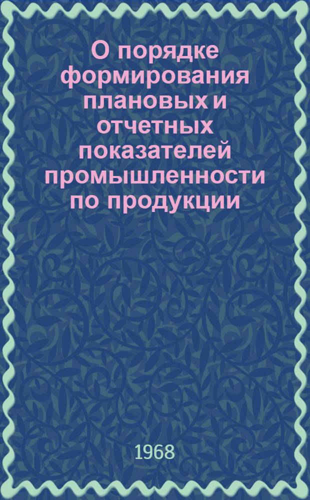 О порядке формирования плановых и отчетных показателей промышленности по продукции, труду и себестоимости с января 1968 года : Рекомендации : Нач. гл. упр., руководителям предприятий мед. пром-сти