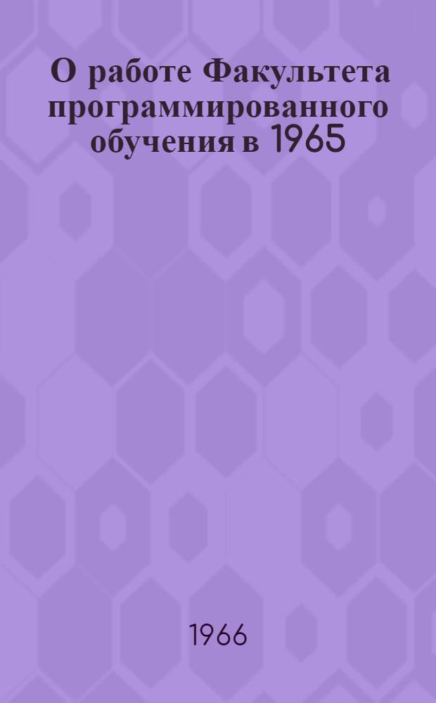 [О работе Факультета программированного обучения в 1965/66 и 1966/67 учебных годах]