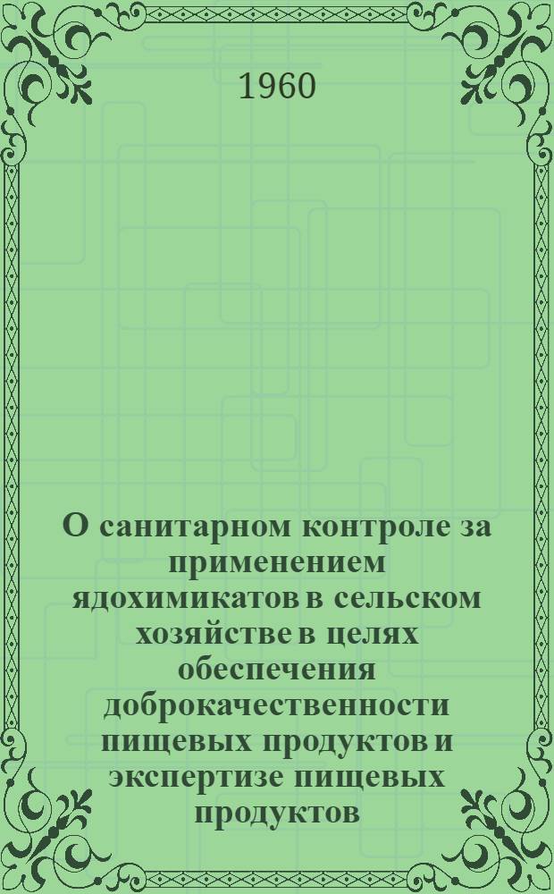 О санитарном контроле за применением ядохимикатов в сельском хозяйстве в целях обеспечения доброкачественности пищевых продуктов и экспертизе пищевых продуктов : Метод. письмо : Утв. Госсанинспекцией СССР 25/V 1960 г.
