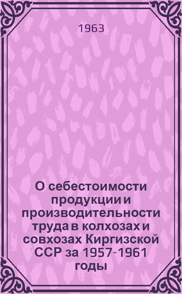 О себестоимости продукции и производительности труда в колхозах и совхозах Киргизской ССР за 1957-1961 годы