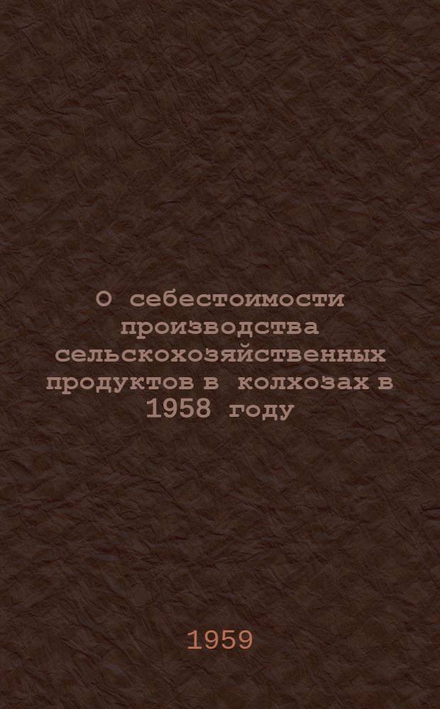 О себестоимости производства сельскохозяйственных продуктов в колхозах в 1958 году