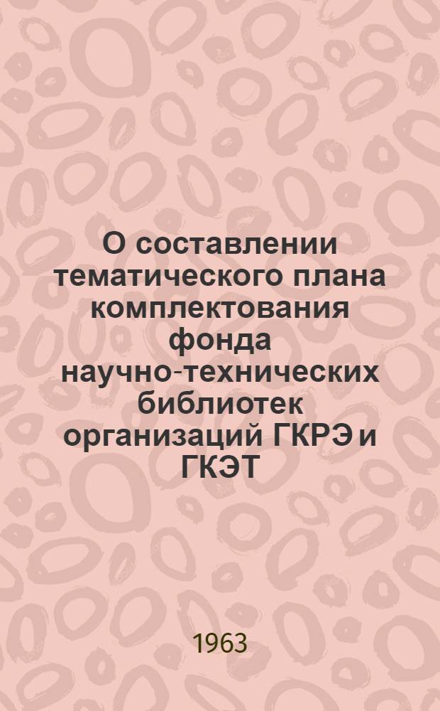 О составлении тематического плана комплектования фонда научно-технических библиотек организаций ГКРЭ и ГКЭТ : (Практ. рекомендации НИИТЭИР)