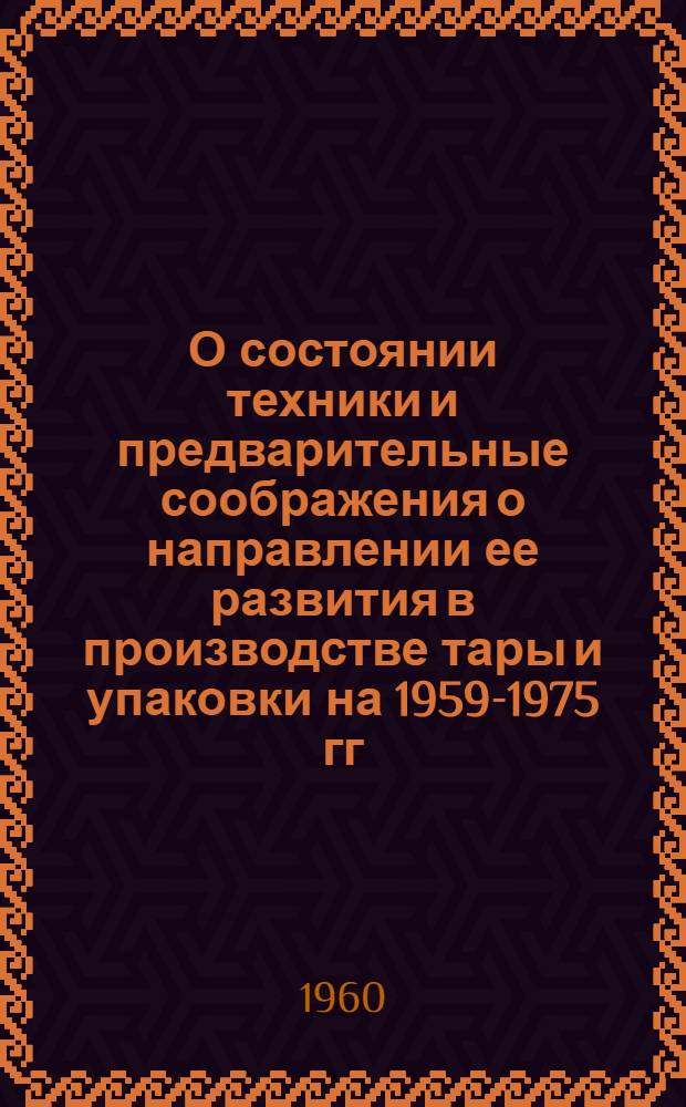О состоянии техники и предварительные соображения о направлении ее развития в производстве тары и упаковки на 1959-1975 гг.