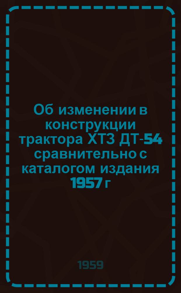 Об изменении в конструкции трактора ХТЗ ДТ-54 сравнительно с каталогом издания 1957 г.