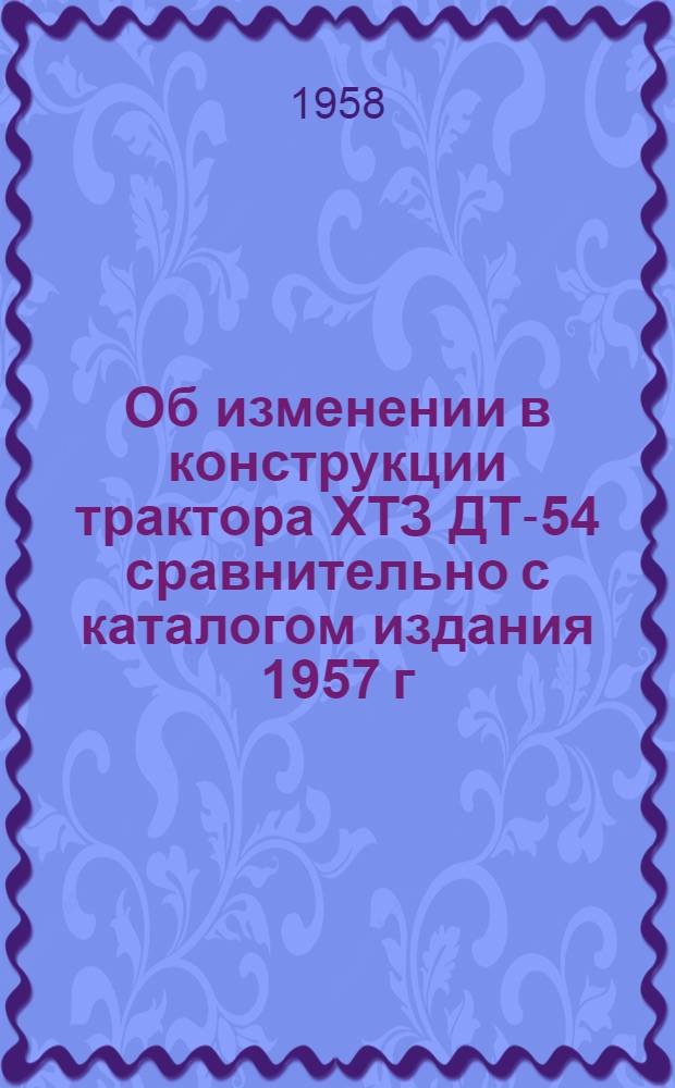 Об изменении в конструкции трактора ХТЗ ДТ-54 сравнительно с каталогом издания 1957 г.