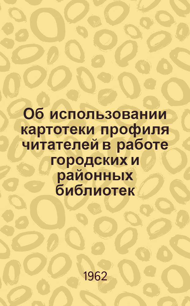 Об использовании картотеки профиля читателей в работе городских и районных библиотек : (Метод. письмо)